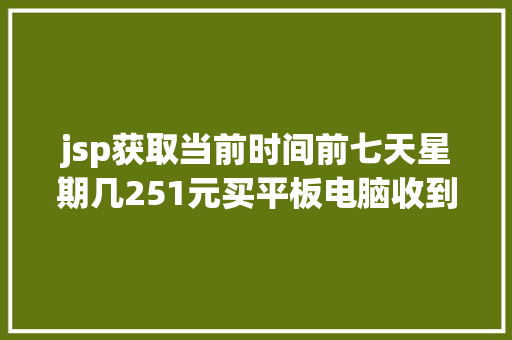 jsp获取当前时间前七天星期几251元买平板电脑收到一包纸巾涉事网店疑刷单虚伪发卖