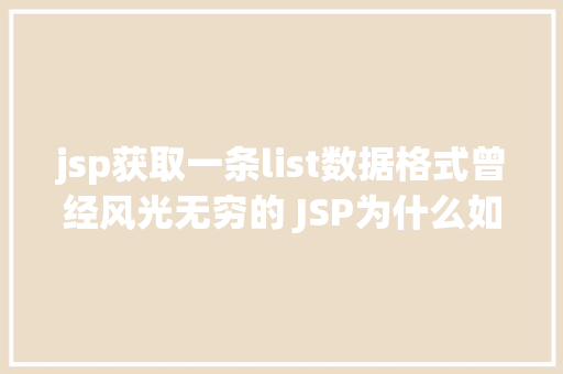 jsp获取一条list数据格式曾经风光无穷的 JSP为什么如今很少有人应用了 Angular