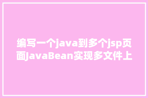 编写一个java到多个jsp页面JavaBean实现多文件上传的两种办法