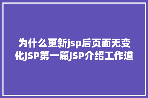 为什么更新jsp后页面无变化JSP第一篇JSP介绍工作道理性命周期语法指令修订版 Node.js