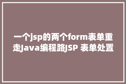 一个jsp的两个form表单重走Java编程路JSP 表单处置 AJAX