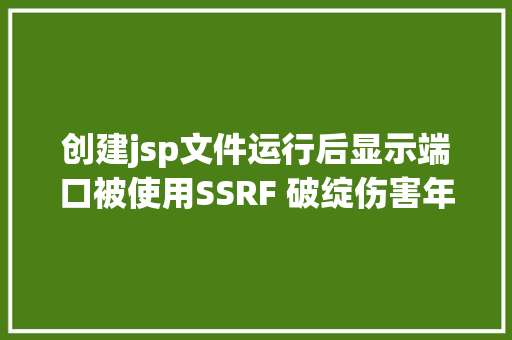 创建jsp文件运行后显示端口被使用SSRF 破绽伤害年夜应避免被应用进击内网运用 原力筹划