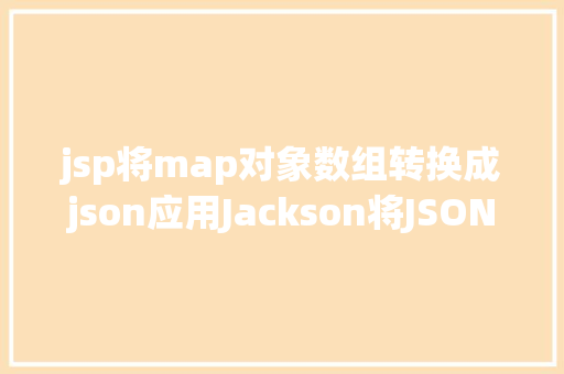 jsp将map对象数组转换成json应用Jackson将JSON字符串转换为Java Map