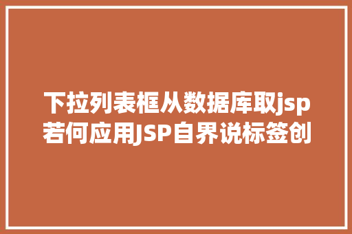 下拉列表框从数据库取jsp若何应用JSP自界说标签创立下拉列表 RESTful API