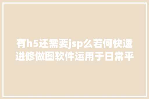 有h5还需要jsp么若何快速进修做图软件运用于日常平凡的新媒体运营中