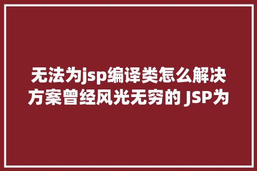 无法为jsp编译类怎么解决方案曾经风光无穷的 JSP为什么如今很少有人应用了 Ruby