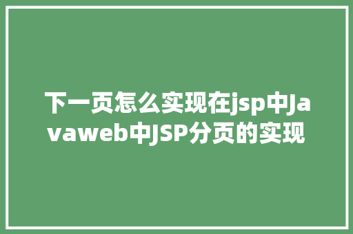 下一页怎么实现在jsp中Javaweb中JSP分页的实现