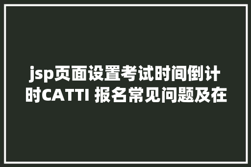 jsp页面设置考试时间倒计时CATTI 报名常见问题及在线模仿机考流程详解