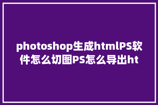 photoshop生成htmlPS软件怎么切图PS怎么导出html格局文件