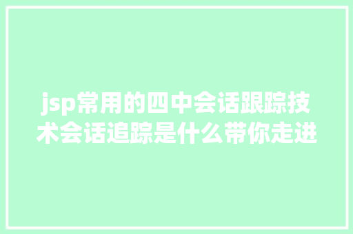 jsp常用的四中会话跟踪技术会话追踪是什么带你走进会话追踪技巧