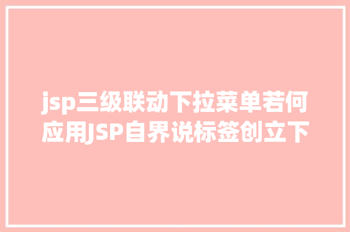 jsp三级联动下拉菜单若何应用JSP自界说标签创立下拉列表