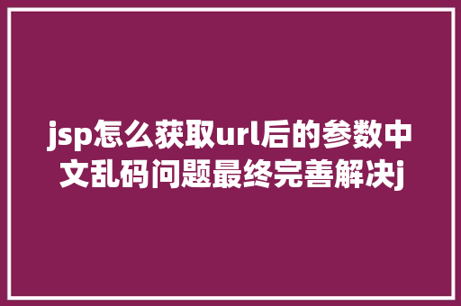 jsp怎么获取url后的参数中文乱码问题最终完善解决java web与tomcat办事器中文乱码问题珍藏备用 jQuery