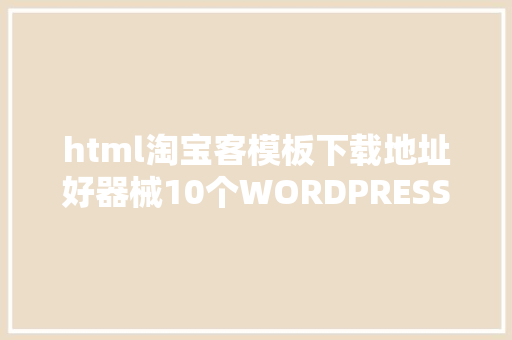 html淘宝客模板下载地址好器械10个WORDPRESS免费/付费主题资本网站整顿 RESTful API