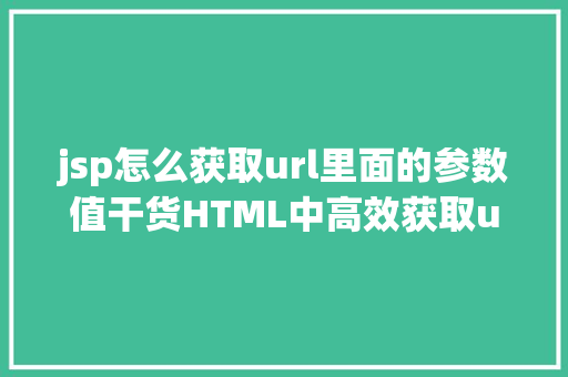 jsp怎么获取url里面的参数值干货HTML中高效获取url的参数