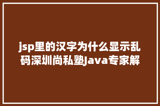 jsp里的汉字为什么显示乱码深圳尚私塾Java专家解决JSP参数传递乱码