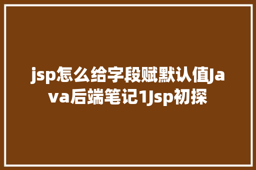 jsp怎么给字段赋默认值Java后端笔记1Jsp初探 Docker