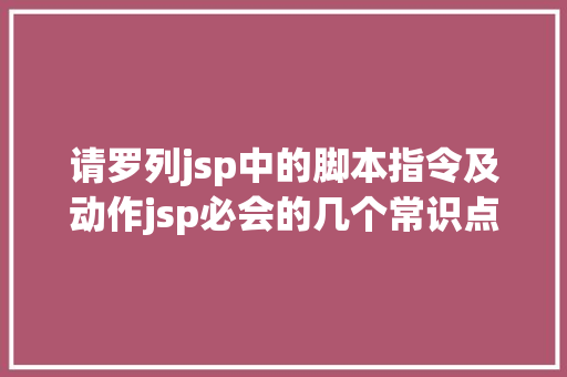 请罗列jsp中的脚本指令及动作jsp必会的几个常识点 Ruby