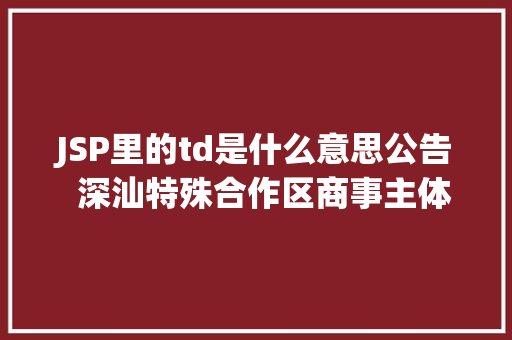 JSP里的td是什么意思公告  深汕特殊合作区商事主体报送2021年度申报