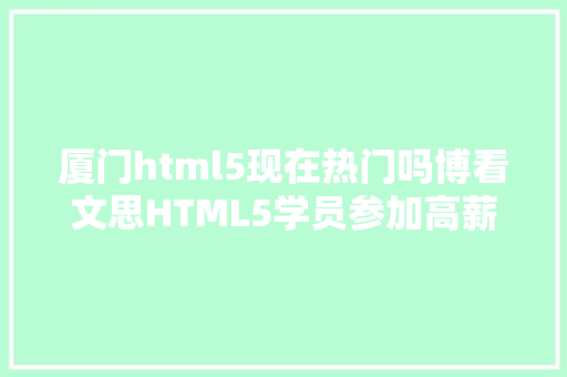 厦门html5现在热门吗博看文思HTML5学员参加高薪就业行列