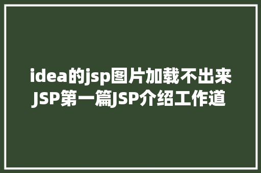 idea的jsp图片加载不出来JSP第一篇JSP介绍工作道理性命周期语法指令修订版 JavaScript