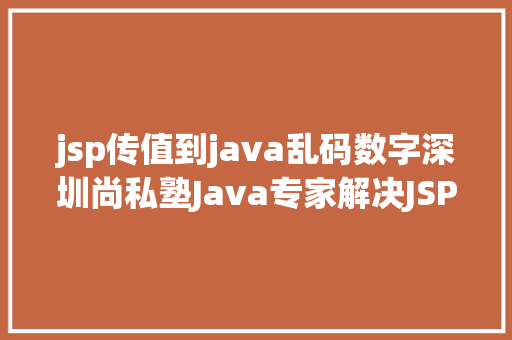 jsp传值到java乱码数字深圳尚私塾Java专家解决JSP参数传递乱码