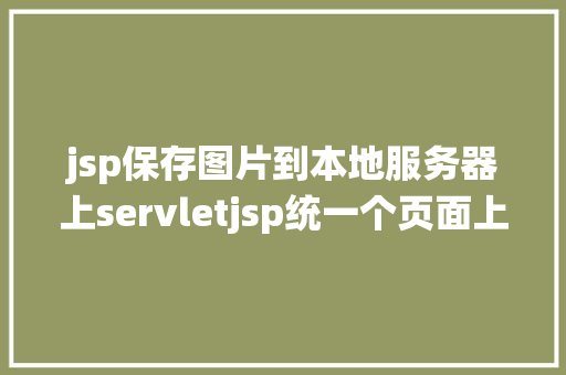 jsp保存图片到本地服务器上servletjsp统一个页面上传文字图片并将图片地址保留到MYSQL SQL