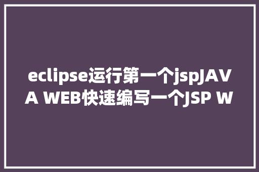 eclipse运行第一个jspJAVA WEB快速编写一个JSP WEB网站懂得网站的根本构造 调试 安排 Java