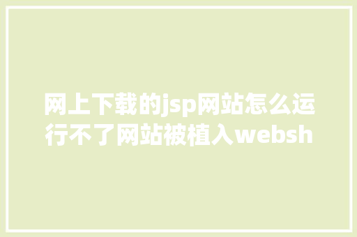 网上下载的jsp网站怎么运行不了网站被植入webshel​​l导致网站瘫痪收集平安防备太主要了