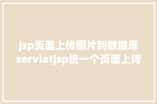 jsp页面上传图片到数据库servletjsp统一个页面上传文字图片并将图片地址保留到MYSQL