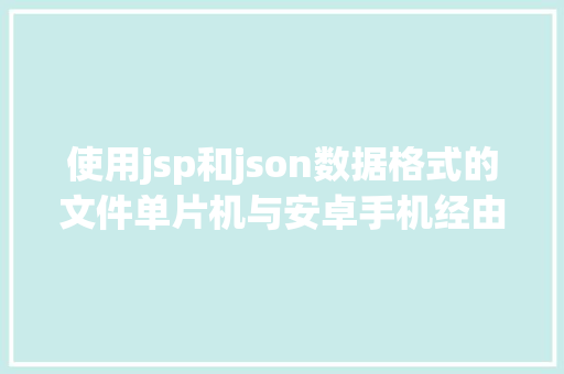 使用jsp和json数据格式的文件单片机与安卓手机经由过程蓝牙串口模块应用JSON数据格局通讯实例