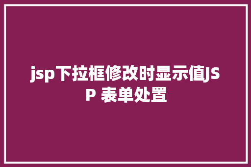 jsp下拉框修改时显示值JSP 表单处置 PHP