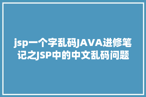 jsp一个字乱码JAVA进修笔记之JSP中的中文乱码问题解决集锦 Ruby