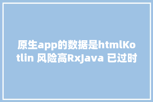 原生app的数据是htmlKotlin 风险高RxJava 已过时Android 原生开辟近况剖析