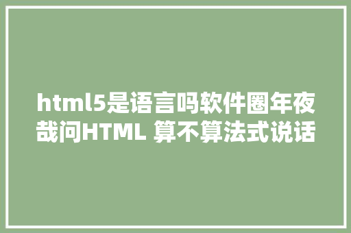 html5是语言吗软件圈年夜哉问HTML 算不算法式说话