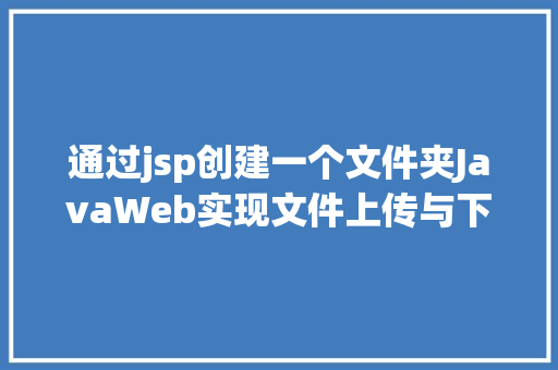 通过jsp创建一个文件夹JavaWeb实现文件上传与下载 Java