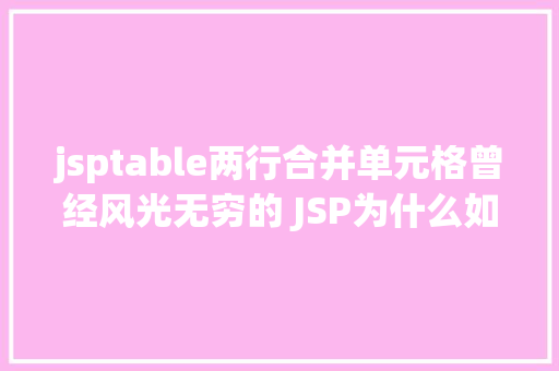 jsptable两行合并单元格曾经风光无穷的 JSP为什么如今很少有人应用了 Python