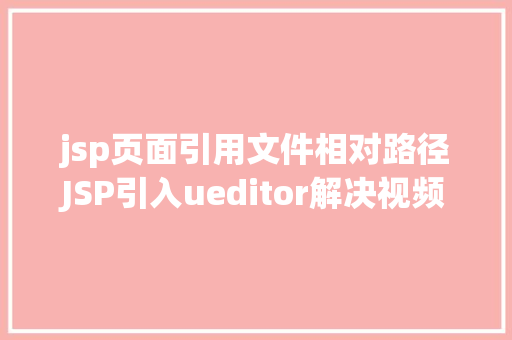 jsp页面引用文件相对路径JSP引入ueditor解决视频回显 src链接丧失问题 GraphQL