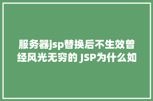 服务器jsp替换后不生效曾经风光无穷的 JSP为什么如今很少有人应用了 HTML