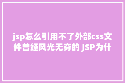 jsp怎么引用不了外部css文件曾经风光无穷的 JSP为什么如今很少有人应用了 JavaScript