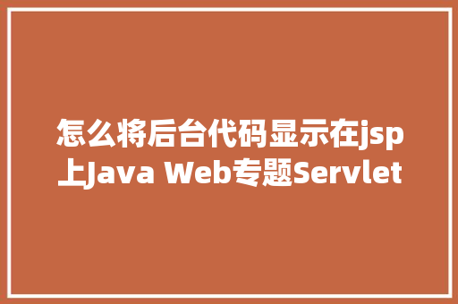 怎么将后台代码显示在jsp上Java Web专题Servlet前后端解耦