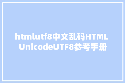 htmlutf8中文乱码HTML UnicodeUTF8参考手册