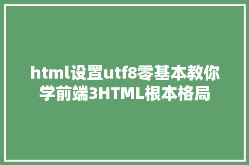 html设置utf8零基本教你学前端3HTML根本格局 Python