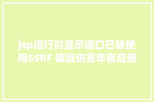 jsp运行时显示端口已被使用SSRF 破绽伤害年夜应避免被应用进击内网运用 原力筹划