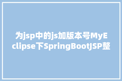 为jsp中的js加版本号MyEclipse下SpringBootJSP整合进程及踩坑 AJAX