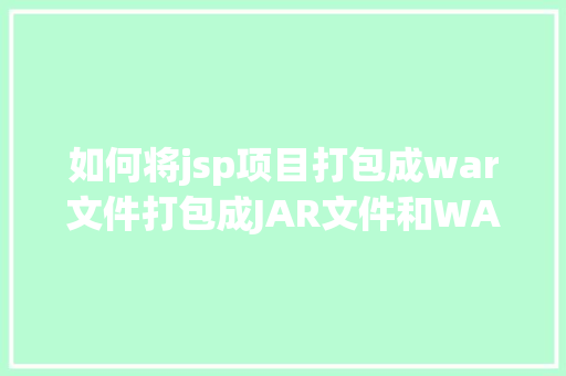 如何将jsp项目打包成war文件打包成JAR文件和WAR文件到底有什么差别