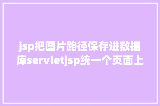 jsp把图片路径保存进数据库servletjsp统一个页面上传文字图片并将图片地址保留到MYSQL AJAX