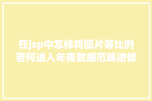 在jsp中怎样将图片等比例若何进入年夜数据范畴进修路线是什么