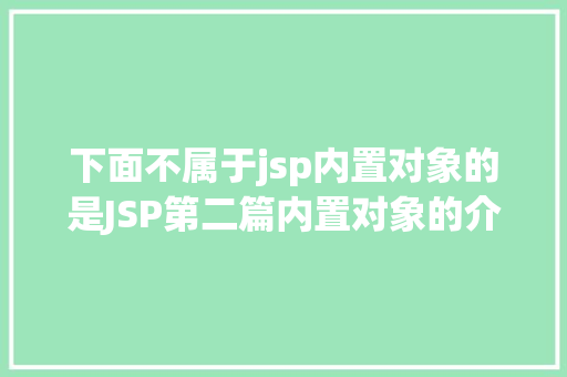 下面不属于jsp内置对象的是JSP第二篇内置对象的介绍4种属性规模运用场景修订版 GraphQL