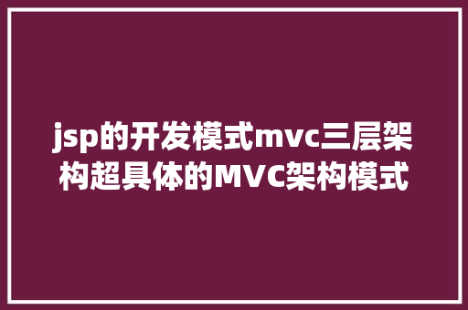 jsp的开发模式mvc三层架构超具体的MVC架构模式解释