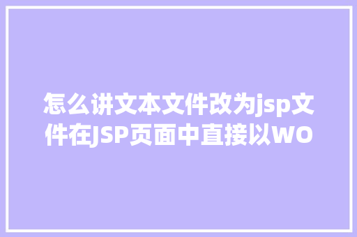 怎么讲文本文件改为jsp文件在JSP页面中直接以WORD格局或者将页面下载成WORD格局文件